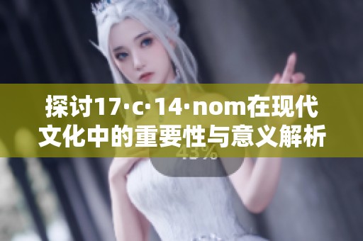 探討17·c·14·nom在現(xiàn)代文化中的重要性與意義解析