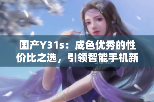 國產(chǎn)Y31s：成色優(yōu)秀的性價比之選，引領智能手機新風潮