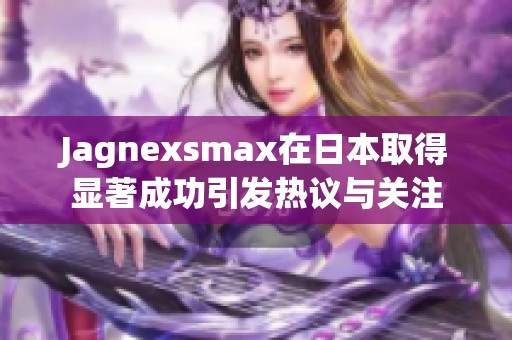 Jagnexsmax在日本取得顯著成功引發(fā)熱議與關(guān)注