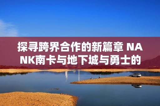 探尋跨界合作的新篇章 NANK南卡與地下城與勇士的夢幻聯(lián)動揭秘