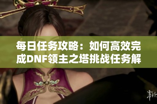 每日任務攻略：如何高效完成DNF領主之塔挑戰(zhàn)任務解析
