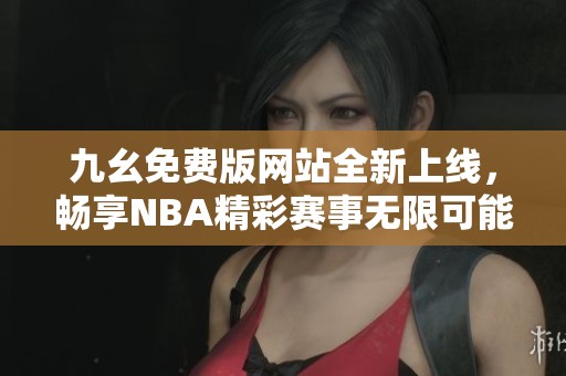 九幺免費版網(wǎng)站全新上線，暢享NBA精彩賽事無限可能