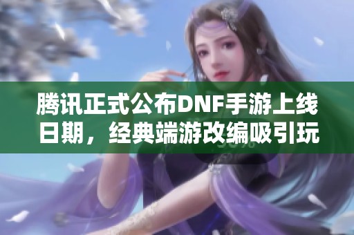騰訊正式公布DNF手游上線日期，經(jīng)典端游改編吸引玩家關(guān)注