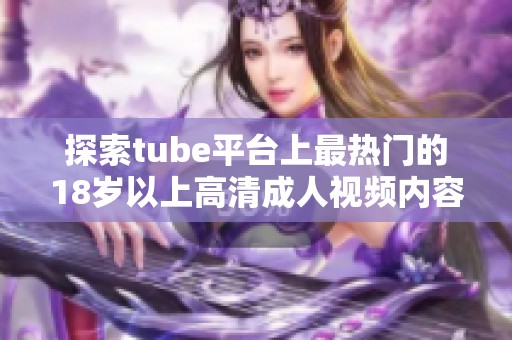 探索tube平臺(tái)上最熱門(mén)的18歲以上高清成人視頻內(nèi)容