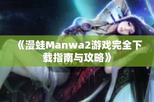 《漫蛙Manwa2游戲完全下載指南與攻略》 《漫蛙Manwa2游戲完全下載指南與攻略》