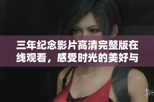 三年紀(jì)念影片高清完整版在線觀看，感受時(shí)光的美好與回憶