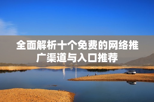 全面解析十個(gè)免費(fèi)的網(wǎng)絡(luò)推廣渠道與入口推薦