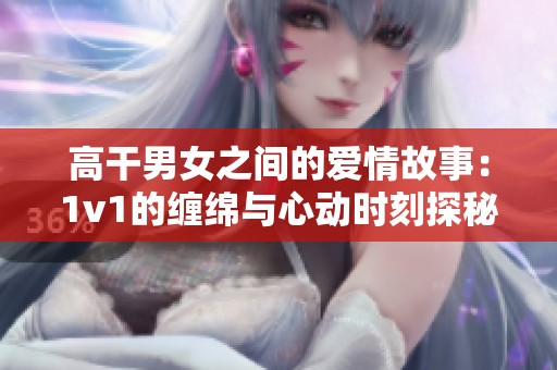 高干男女之間的愛情故事：1v1的纏綿與心動時刻探秘