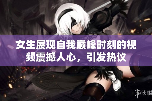 女生展現(xiàn)自我?guī)p峰時刻的視頻震撼人心，引發(fā)熱議