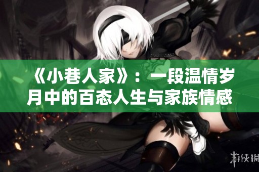 《小巷人家》：一段溫情歲月中的百態(tài)人生與家族情感探索