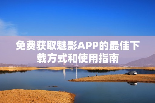 免費獲取魅影APP的最佳下載方式和使用指南