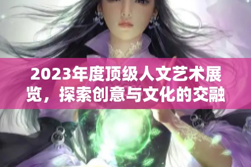 2023年度頂級人文藝術(shù)展覽，探索創(chuàng)意與文化的交融之旅