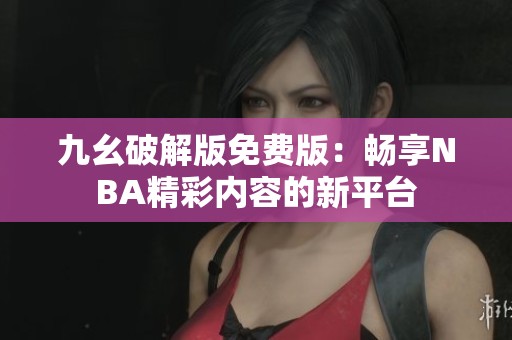 九幺破解版免費(fèi)版：暢享NBA精彩內(nèi)容的新平臺(tái)