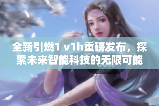 全新引燃1 v1h重磅發(fā)布，探索未來智能科技的無限可能