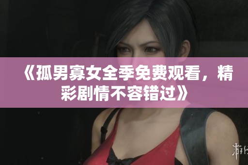 《孤男寡女全季免費(fèi)觀看，精彩劇情不容錯(cuò)過(guò)》