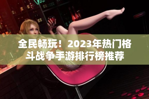 全民暢玩！2023年熱門格斗戰(zhàn)爭手游排行榜推薦