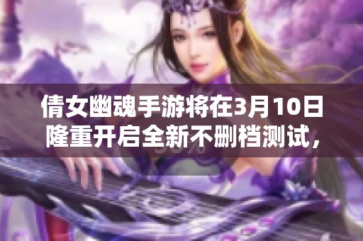 倩女幽魂手游將在3月10日隆重開啟全新不刪檔測試，讓玩家翹首以盼