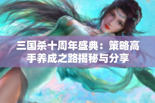 三國(guó)殺十周年盛典：策略高手養(yǎng)成之路揭秘與分享