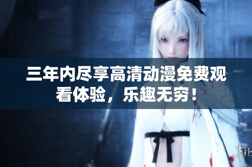 三年內(nèi)盡享高清動漫免費(fèi)觀看體驗，樂趣無窮！