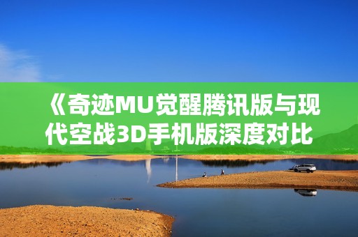 《奇跡MU覺醒騰訊版與現(xiàn)代空戰(zhàn)3D手機版深度對比分析》