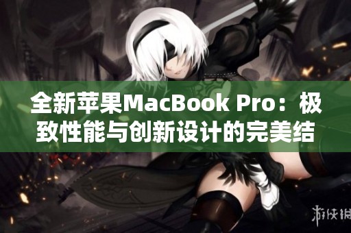 全新蘋果MacBook Pro：極致性能與創(chuàng)新設計的完美結(jié)合