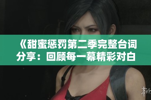 《甜蜜懲罰第二季完整臺詞分享：回顧每一幕精彩對白》