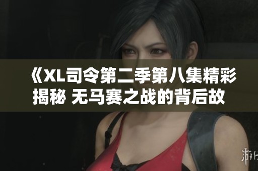 《XL司令第二季第八集精彩揭秘 無馬賽之戰(zhàn)的背后故事》