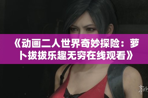《動(dòng)畫二人世界奇妙探險(xiǎn)：蘿卜拔拔樂趣無窮在線觀看》