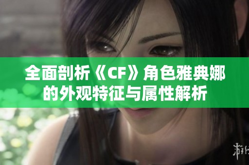全面剖析《CF》角色雅典娜的外觀特征與屬性解析 全面剖析《CF》角色雅典娜的外觀特征與屬性解析