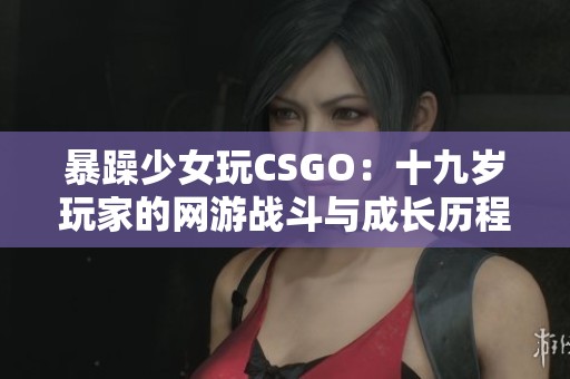 暴躁少女玩CSGO：十九歲玩家的網(wǎng)游戰(zhàn)斗與成長(zhǎng)歷程