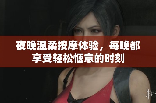 夜晚溫柔按摩體驗(yàn)，每晚都享受輕松愜意的時(shí)刻