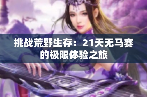 挑戰(zhàn)荒野生存:21天無馬賽的極限體驗(yàn)之旅 挑戰(zhàn)荒野生存:21天無馬賽的極限體驗(yàn)之旅