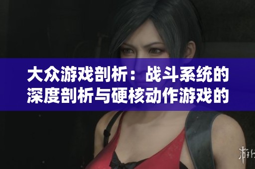 大眾游戲剖析:戰(zhàn)斗系統(tǒng)的深度剖析與硬核動(dòng)作游戲的突破與不足 大眾游戲剖析:戰(zhàn)斗系統(tǒng)的深度剖析與硬核動(dòng)作游戲的突破與不足