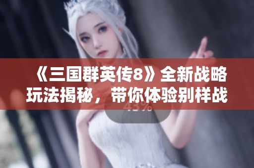 《三國群英傳8》全新戰(zhàn)略玩法揭秘，帶你體驗(yàn)別樣戰(zhàn)爭樂趣
