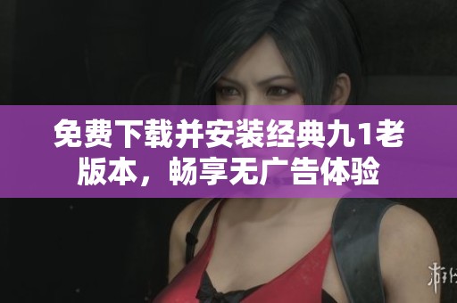 免費下載并安裝經(jīng)典九1老版本，暢享無廣告體驗
