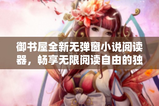 御書屋全新無彈窗小說閱讀器，暢享無限閱讀自由的獨(dú)特體驗(yàn)