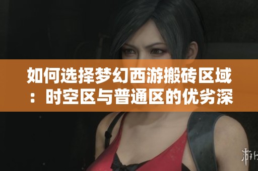 如何選擇夢幻西游搬磚區(qū)域:時空區(qū)與普通區(qū)的優(yōu)劣深度解析 如何選擇夢幻西游搬磚區(qū)域:時空區(qū)與普通區(qū)的優(yōu)劣深度解析