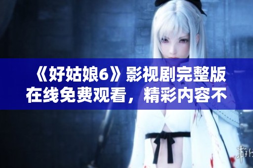 《好姑娘6》影視劇完整版在線(xiàn)免費(fèi)觀(guān)看，精彩內(nèi)容不容錯(cuò)過(guò)