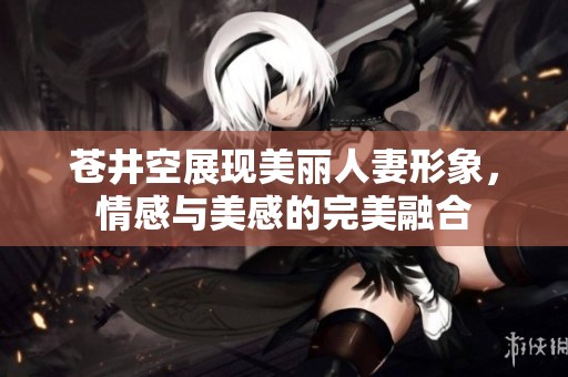 蒼井空展現(xiàn)美麗人妻形象，情感與美感的完美融合