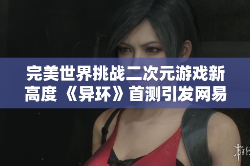 完美世界挑戰(zhàn)二次元游戲新高度 《異環(huán)》首測(cè)引發(fā)網(wǎng)易強(qiáng)勁壓力