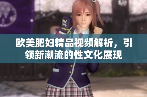 歐美肥婦精品視頻解析，引領新潮流的性文化展現(xiàn)