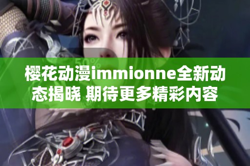 櫻花動漫immionne全新動態(tài)揭曉 期待更多精彩內(nèi)容發(fā)布
