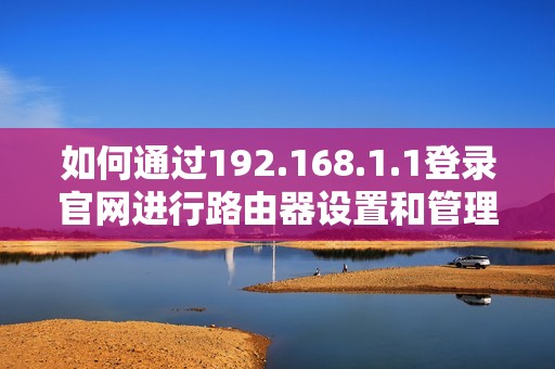 如何通過192.168.1.1登錄官網(wǎng)進行路由器設(shè)置和管理