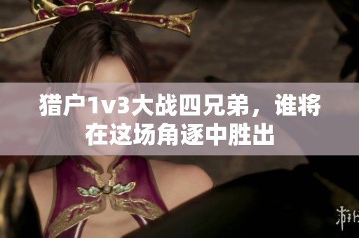 獵戶1v3大戰(zhàn)四兄弟，誰將在這場角逐中勝出
