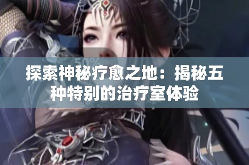 探索神秘療愈之地：揭秘五種特別的治療室體驗(yàn)