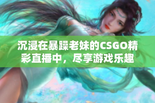 沉浸在暴躁老妹的CSGO精彩直播中，盡享游戲樂趣