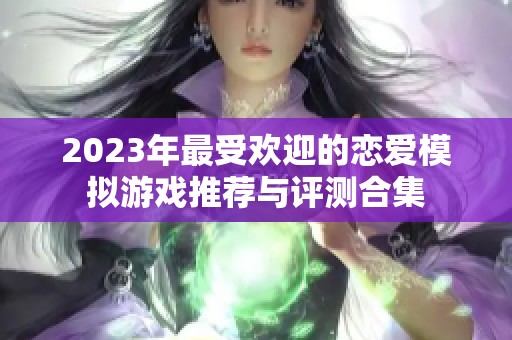 2023年最受歡迎的戀愛模擬游戲推薦與評測合集 2023年最受歡迎的戀愛模擬游戲推薦與評測合集