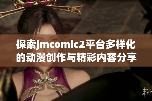 探索jmcomic2平臺(tái)多樣化的動(dòng)漫創(chuàng)作與精彩內(nèi)容分享體驗(yàn)