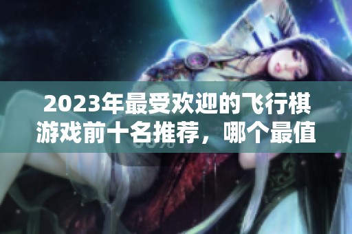 2023年最受歡迎的飛行棋游戲前十名推薦，哪個最值得嘗試