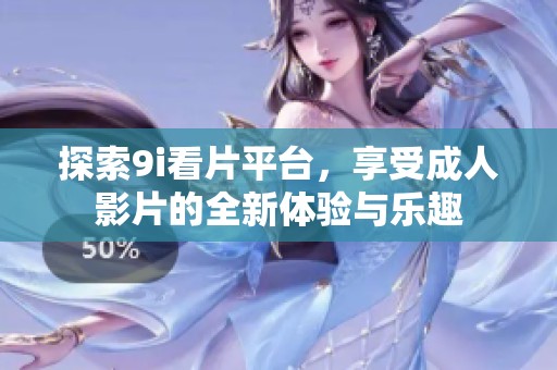 探索9i看片平臺，享受成人影片的全新體驗與樂趣